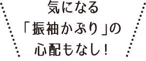 気になる「振袖かぶり」の心配もなし！