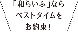 「和らいふ」ならベストタイムをお約束！